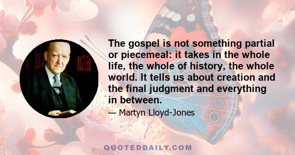 The gospel is not something partial or piecemeal: it takes in the whole life, the whole of history, the whole world. It tells us about creation and the final judgment and everything in between.