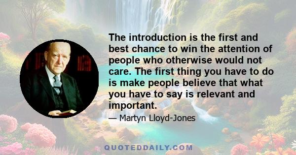 The introduction is the first and best chance to win the attention of people who otherwise would not care. The first thing you have to do is make people believe that what you have to say is relevant and important.