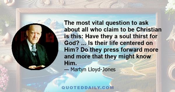 The most vital question to ask about all who claim to be Christian is this: Have they a soul thirst for God? ... Is their life centered on Him? Do they press forward more and more that they might know Him.