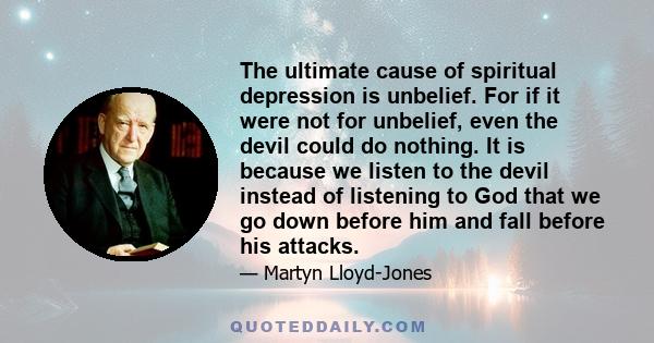 The ultimate cause of spiritual depression is unbelief. For if it were not for unbelief, even the devil could do nothing. It is because we listen to the devil instead of listening to God that we go down before him and