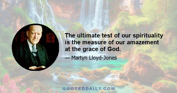 The ultimate test of our spirituality is the measure of our amazement at the grace of God.