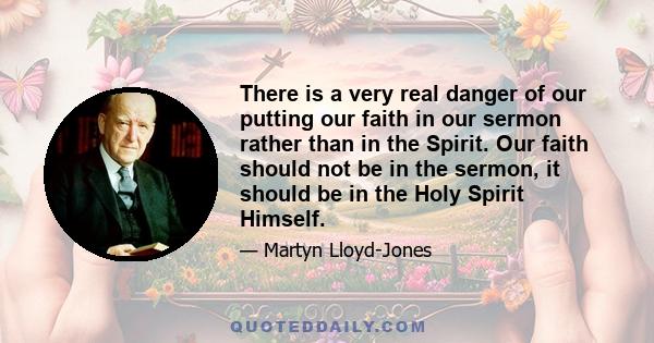 There is a very real danger of our putting our faith in our sermon rather than in the Spirit. Our faith should not be in the sermon, it should be in the Holy Spirit Himself.