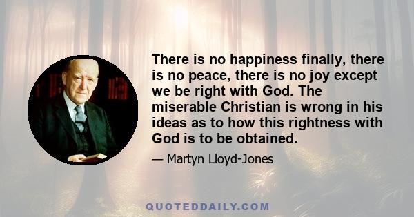 There is no happiness finally, there is no peace, there is no joy except we be right with God. The miserable Christian is wrong in his ideas as to how this rightness with God is to be obtained.