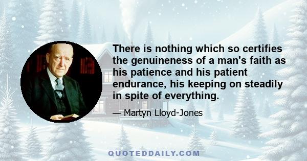 There is nothing which so certifies the genuineness of a man's faith as his patience and his patient endurance, his keeping on steadily in spite of everything.