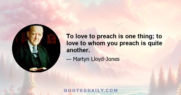 To love to preach is one thing; to love to whom you preach is quite another.