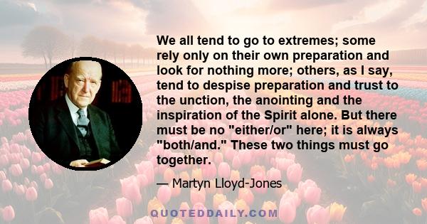 We all tend to go to extremes; some rely only on their own preparation and look for nothing more; others, as I say, tend to despise preparation and trust to the unction, the anointing and the inspiration of the Spirit