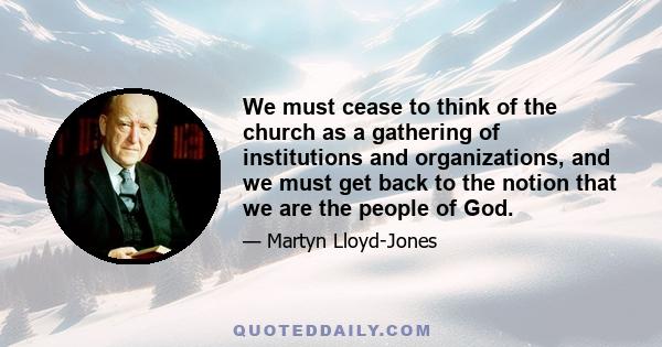 We must cease to think of the church as a gathering of institutions and organizations, and we must get back to the notion that we are the people of God.