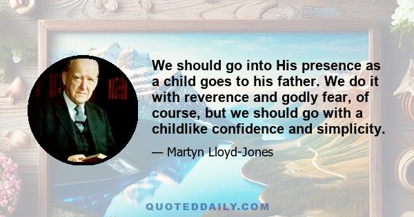 We should go into His presence as a child goes to his father. We do it with reverence and godly fear, of course, but we should go with a childlike confidence and simplicity.