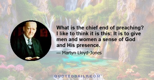 What is the chief end of preaching? I like to think it is this: It is to give men and women a sense of God and His presence.