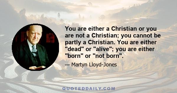 You are either a Christian or you are not a Christian; you cannot be partly a Christian. You are either dead or alive; you are either born or not born.