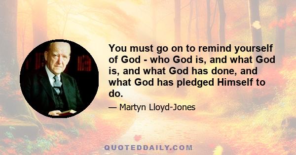 You must go on to remind yourself of God - who God is, and what God is, and what God has done, and what God has pledged Himself to do.