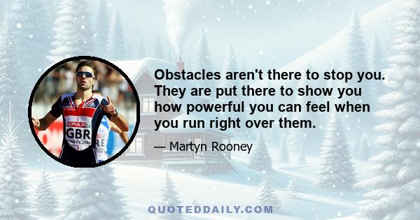 Obstacles aren't there to stop you. They are put there to show you how powerful you can feel when you run right over them.