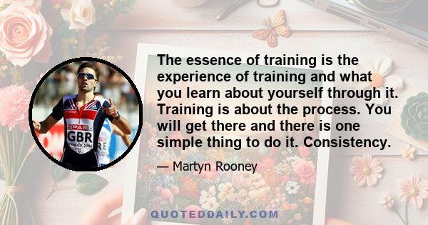 The essence of training is the experience of training and what you learn about yourself through it. Training is about the process. You will get there and there is one simple thing to do it. Consistency.