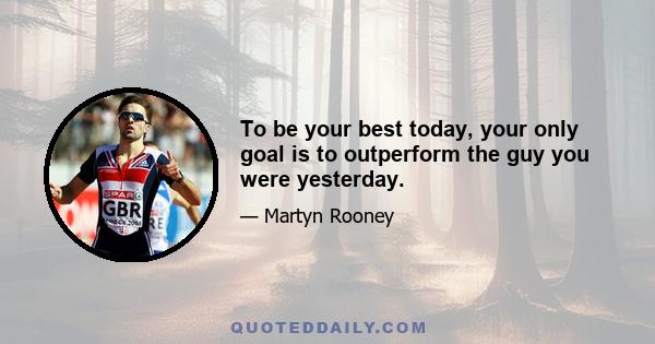 To be your best today, your only goal is to outperform the guy you were yesterday.