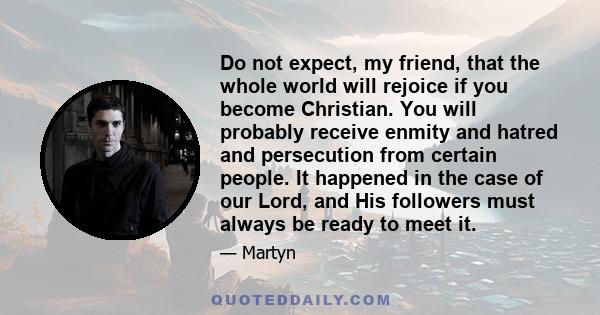 Do not expect, my friend, that the whole world will rejoice if you become Christian. You will probably receive enmity and hatred and persecution from certain people. It happened in the case of our Lord, and His