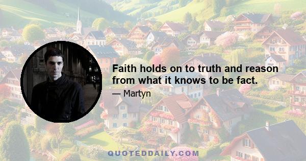 Faith holds on to truth and reason from what it knows to be fact.