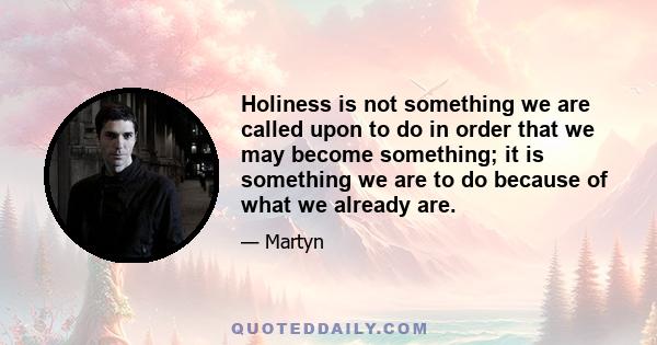 Holiness is not something we are called upon to do in order that we may become something; it is something we are to do because of what we already are.