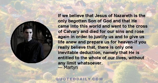 If we believe that Jesus of Nazareth is the only begotten Son of God and that He came into this world and went to the cross of Calvary and died for our sins and rose again in order to justify us and to give us life anew 