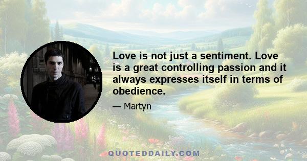 Love is not just a sentiment. Love is a great controlling passion and it always expresses itself in terms of obedience.