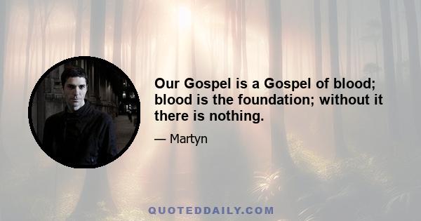 Our Gospel is a Gospel of blood; blood is the foundation; without it there is nothing.