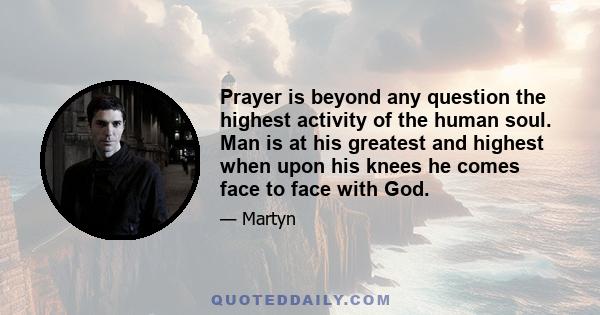 Prayer is beyond any question the highest activity of the human soul. Man is at his greatest and highest when upon his knees he comes face to face with God.