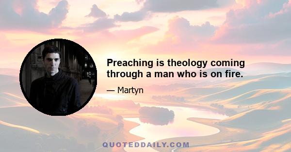 Preaching is theology coming through a man who is on fire.