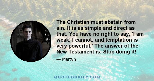 The Christian must abstain from sin. It is as simple and direct as that. You have no right to say, 'I am weak, I cannot, and temptation is very powerful.' The answer of the New Testament is, Stop doing it!