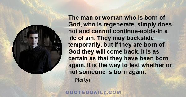 The man or woman who is born of God, who is regenerate, simply does not and cannot continue-abide-in a life of sin. They may backslide temporarily, but if they are born of God they will come back. It is as certain as