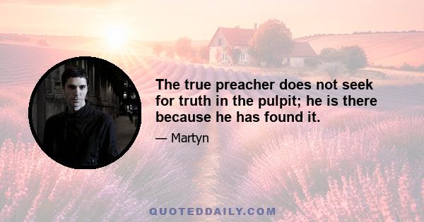 The true preacher does not seek for truth in the pulpit; he is there because he has found it.