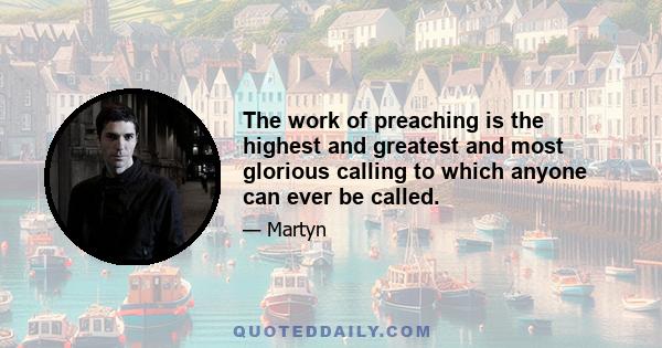 The work of preaching is the highest and greatest and most glorious calling to which anyone can ever be called.