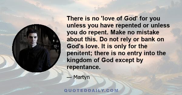 There is no 'love of God' for you unless you have repented or unless you do repent. Make no mistake about this. Do not rely or bank on God's love. It is only for the penitent; there is no entry into the kingdom of God