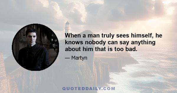 When a man truly sees himself, he knows nobody can say anything about him that is too bad.