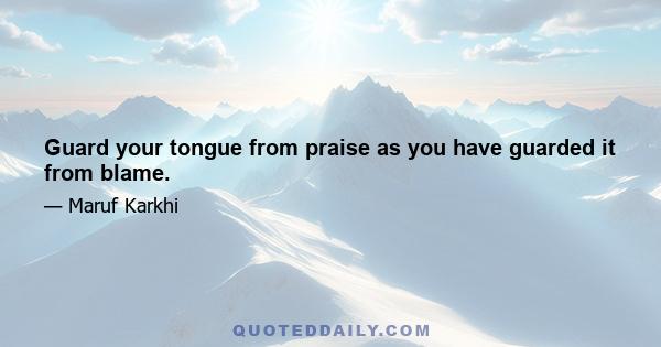 Guard your tongue from praise as you have guarded it from blame.