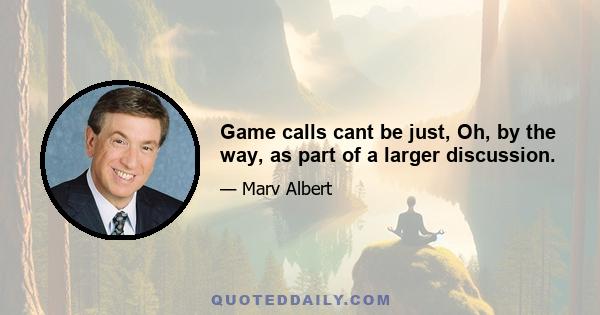 Game calls cant be just, Oh, by the way, as part of a larger discussion.