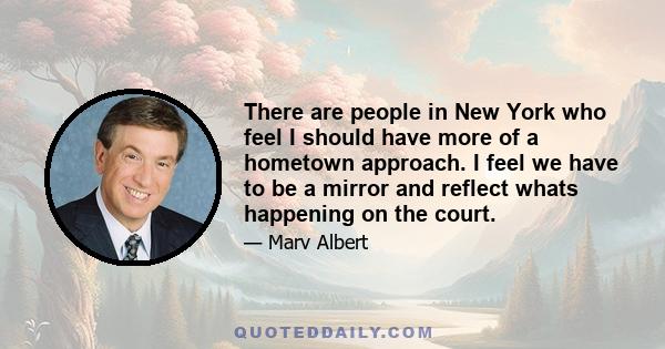 There are people in New York who feel I should have more of a hometown approach. I feel we have to be a mirror and reflect whats happening on the court.