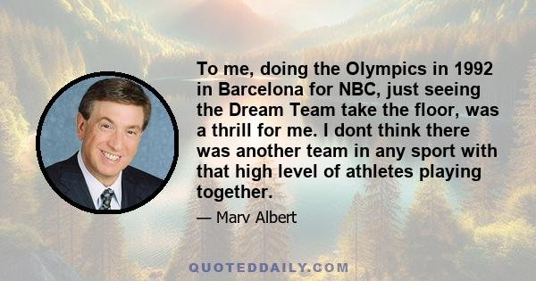 To me, doing the Olympics in 1992 in Barcelona for NBC, just seeing the Dream Team take the floor, was a thrill for me. I dont think there was another team in any sport with that high level of athletes playing together.