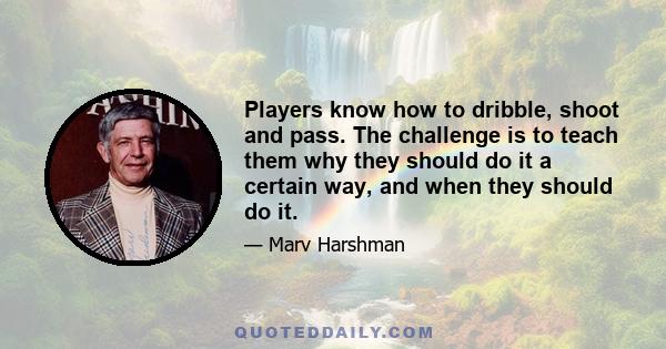 Players know how to dribble, shoot and pass. The challenge is to teach them why they should do it a certain way, and when they should do it.