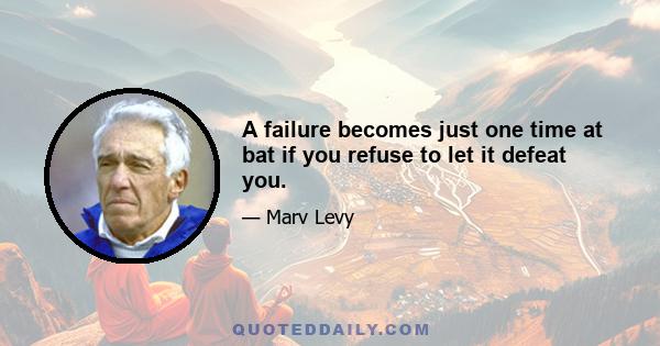 A failure becomes just one time at bat if you refuse to let it defeat you.