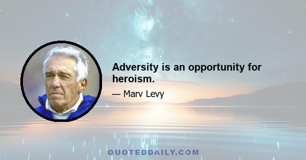 Adversity is an opportunity for heroism.