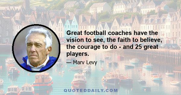 Great football coaches have the vision to see, the faith to believe, the courage to do - and 25 great players.