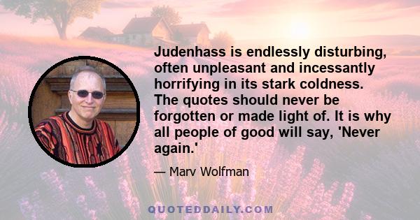 Judenhass is endlessly disturbing, often unpleasant and incessantly horrifying in its stark coldness. The quotes should never be forgotten or made light of. It is why all people of good will say, 'Never again.'