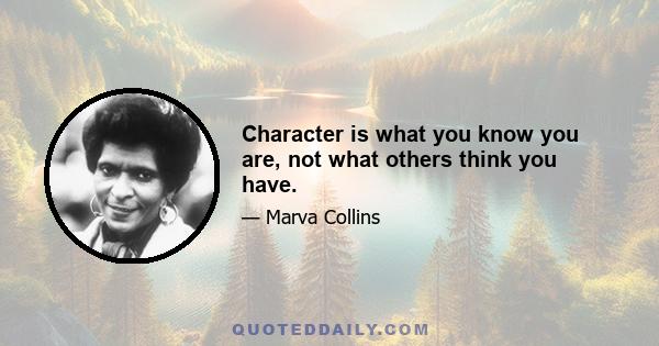 Character is what you know you are, not what others think you have.