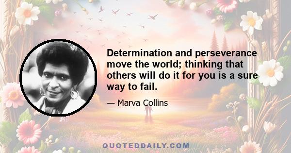 Determination and perseverance move the world; thinking that others will do it for you is a sure way to fail.