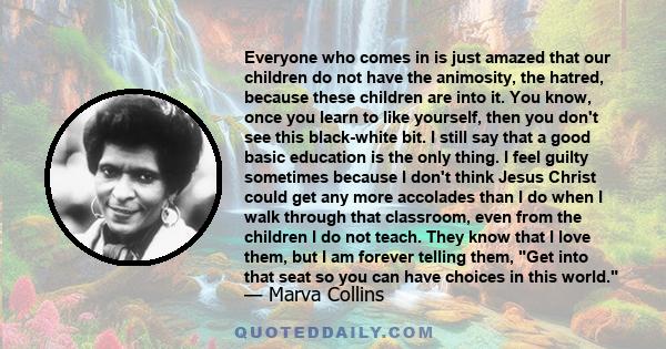 Everyone who comes in is just amazed that our children do not have the animosity, the hatred, because these children are into it. You know, once you learn to like yourself, then you don't see this black-white bit. I