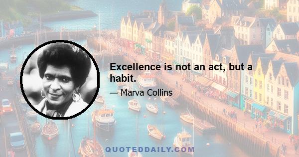 Excellence is not an act, but a habit.