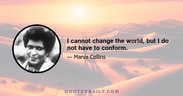 I cannot change the world, but I do not have to conform.