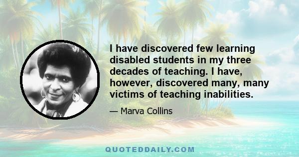 I have discovered few learning disabled students in my three decades of teaching. I have, however, discovered many, many victims of teaching inabilities.