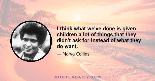 I think what we've done is given children a lot of things that they didn't ask for instead of what they do want.