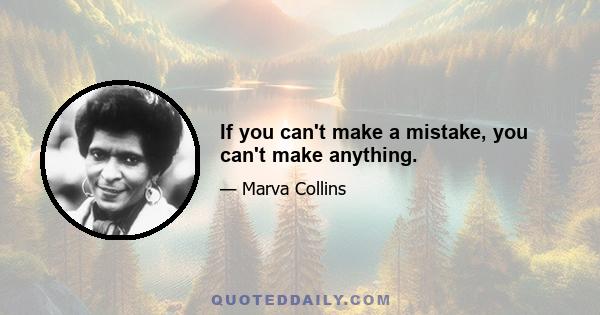 If you can't make a mistake, you can't make anything.