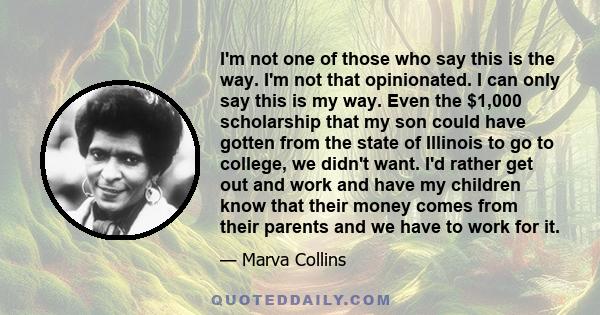 I'm not one of those who say this is the way. I'm not that opinionated. I can only say this is my way. Even the $1,000 scholarship that my son could have gotten from the state of Illinois to go to college, we didn't